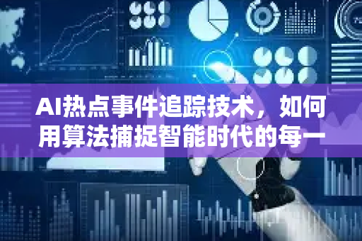 AI热点事件追踪技术，如何用算法捕捉智能时代的每一次脉搏