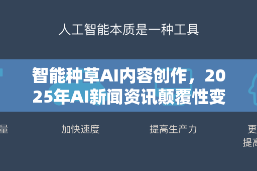 智能种草AI内容创作，2025年AI新闻资讯颠覆性变革与实战指南