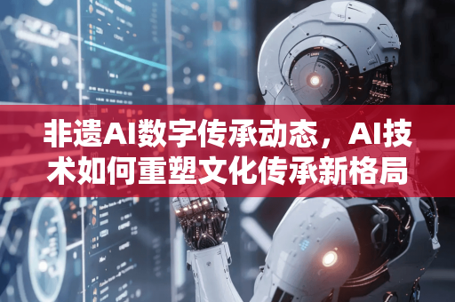 非遗AI数字传承动态，AI技术如何重塑文化传承新格局