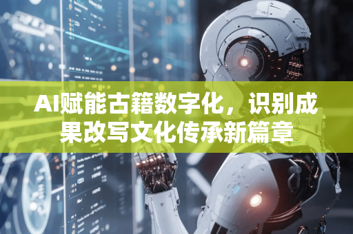 AI赋能古籍数字化，识别成果改写文化传承新篇章