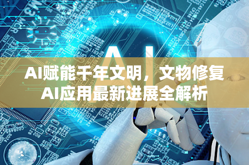 AI赋能千年文明，文物修复AI应用最新进展全解析