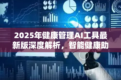 2025年健康管理AI工具最新版深度解析，智能健康助手如何重塑你的生活方式？