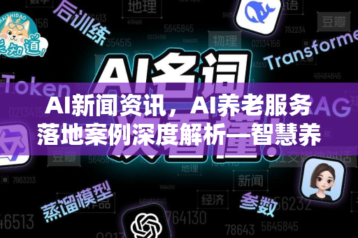 AI新闻资讯，AI养老服务落地案例深度解析—智慧养老新未来
