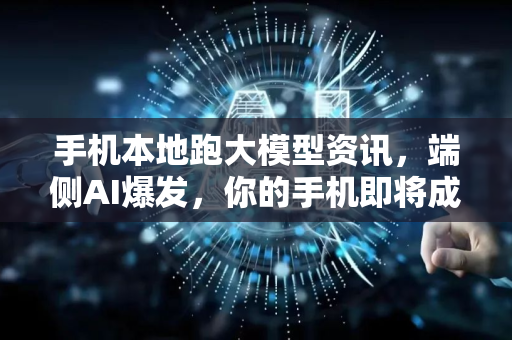 手机本地跑大模型资讯，端侧AI爆发，你的手机即将成为超级大脑