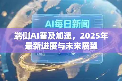 端侧AI普及加速，2025年最新进展与未来展望