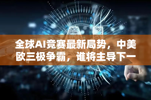 全球AI竞赛最新局势，中美欧三极争霸，谁将主导下一个十年？
