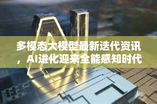 多模态大模型最新迭代资讯，AI进化迎来全能感知时代