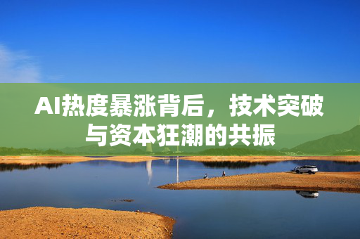 AI热度暴涨背后，技术突破与资本狂潮的共振