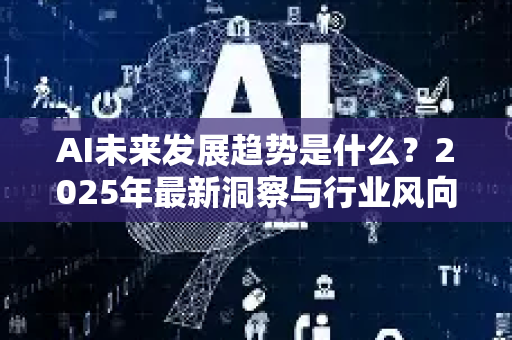 AI未来发展趋势是什么？2025年最新洞察与行业风向