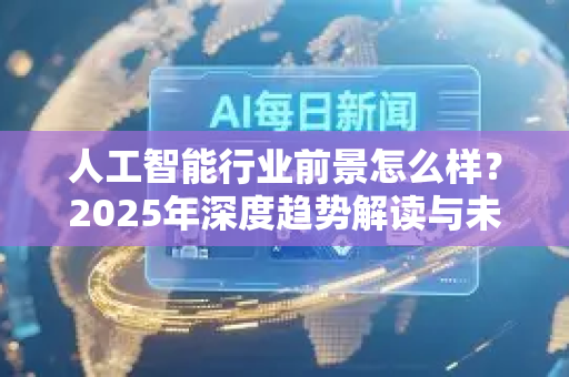 人工智能行业前景怎么样？2025年深度趋势解读与未来展望