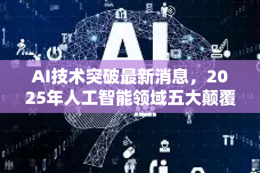 AI技术突破最新消息，2025年人工智能领域五大颠覆性进展深度解析