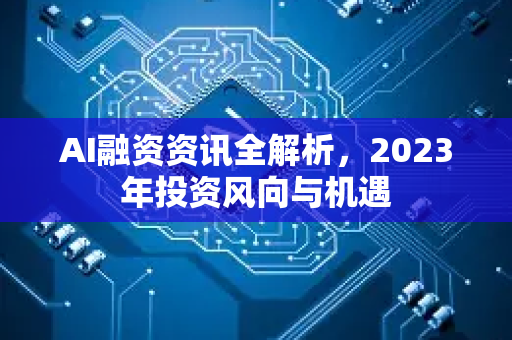 AI融资资讯全解析，2023年投资风向与机遇-第1张图片-星博讯网络科技知识-SEO优化技巧|AI知识科普|互联网行业干货大全