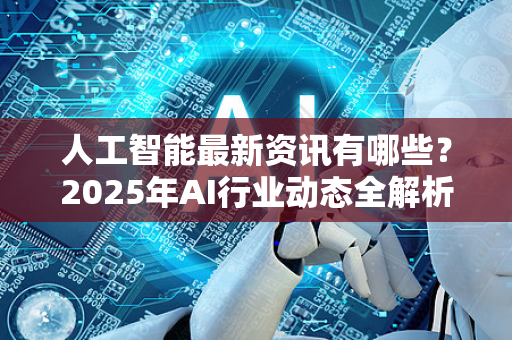人工智能最新资讯有哪些？2025年AI行业动态全解析