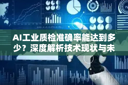 AI工业质检准确率能达到多少？深度解析技术现状与未来趋势