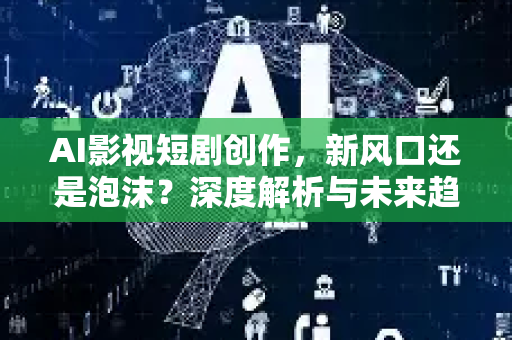 AI影视短剧创作，新风口还是泡沫？深度解析与未来趋势