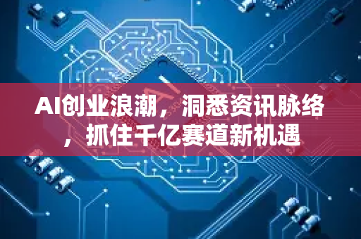 AI创业浪潮，洞悉资讯脉络，抓住千亿赛道新机遇-第1张图片-星博讯网络科技知识-SEO优化技巧|AI知识科普|互联网行业干货大全