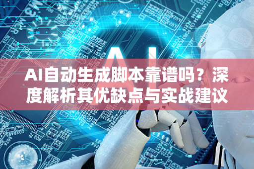 AI自动生成脚本靠谱吗？深度解析其优缺点与实战建议-第1张图片-星博讯网络科技知识-SEO优化技巧|AI知识科普|互联网行业干货大全
