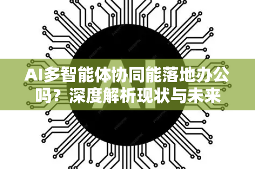 AI多智能体协同能落地办公吗？深度解析现状与未来-第1张图片-星博讯网络科技知识-SEO优化技巧|AI知识科普|互联网行业干货大全