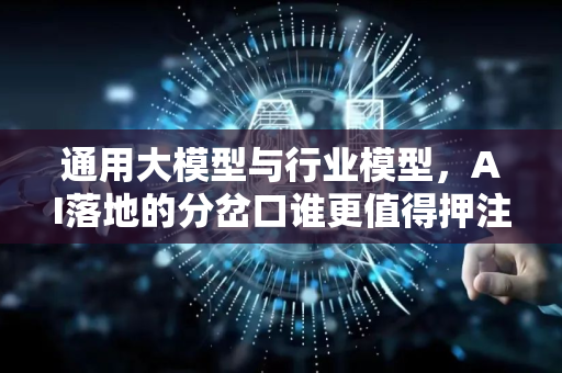 通用大模型与行业模型，AI落地的分岔口谁更值得押注？-第1张图片-星博讯网络科技知识-SEO优化技巧|AI知识科普|互联网行业干货大全