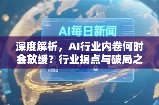 深度解析，AI行业内卷何时会放缓？行业拐点与破局之道-第1张图片-星博讯网络科技知识-SEO优化技巧|AI知识科普|互联网行业干货大全