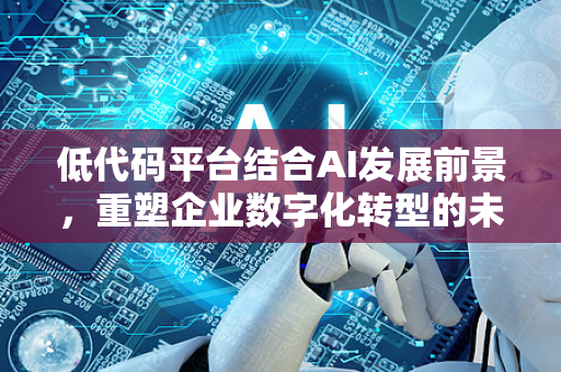 低代码平台结合AI发展前景，重塑企业数字化转型的未来-第1张图片-星博讯网络科技知识-SEO优化技巧|AI知识科普|互联网行业干货大全
