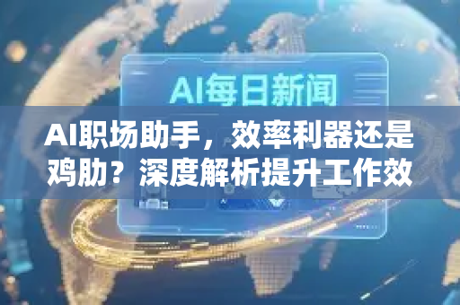 AI职场助手，效率利器还是鸡肋？深度解析提升工作效率的真相