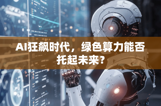 AI狂飙时代，绿色算力能否托起未来？