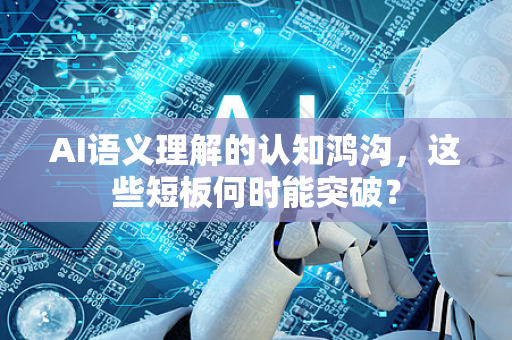 AI语义理解的认知鸿沟，这些短板何时能突破？-第1张图片-星博讯网络科技知识-SEO优化技巧|AI知识科普|互联网行业干货大全