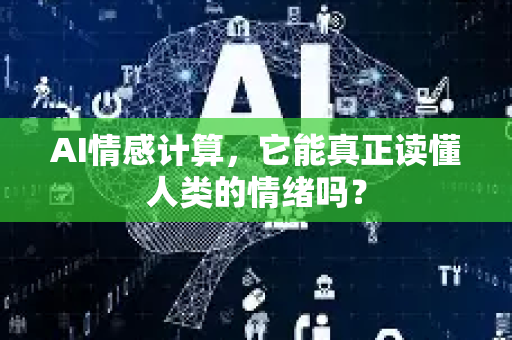 AI情感计算，它能真正读懂人类的情绪吗？-第1张图片-星博讯网络科技知识-SEO优化技巧|AI知识科普|互联网行业干货大全