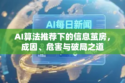 AI算法推荐下的信息茧房，成因、危害与破局之道-第1张图片-星博讯网络科技知识-SEO优化技巧|AI知识科普|互联网行业干货大全
