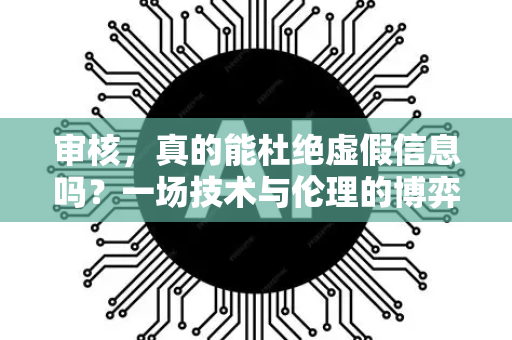 审核，真的能杜绝虚假信息吗？一场技术与伦理的博弈