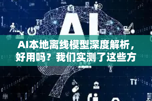 AI本地离线模型深度解析，好用吗？我们实测了这些方面