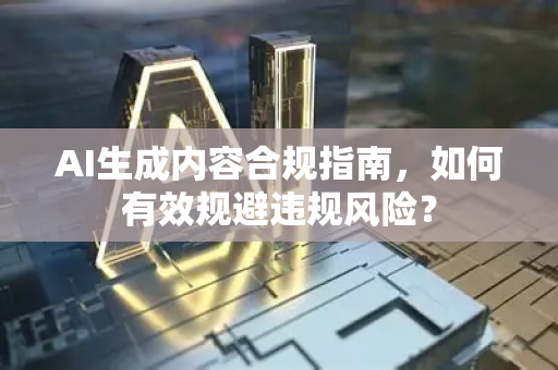 AI生成内容合规指南，如何有效规避违规风险？