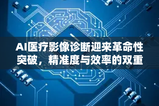 AI医疗影像诊断迎来革命性突破，精准度与效率的双重飞跃