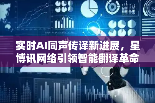 实时AI同声传译新进展，星博讯网络引领智能翻译革命