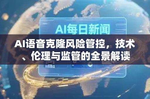 AI语音克隆风险管控，技术、伦理与监管的全景解读