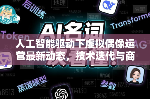 人工智能驱动下虚拟偶像运营最新动态，技术迭代与商业变现全解析