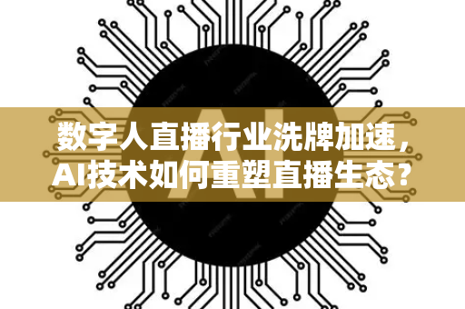 数字人直播行业洗牌加速，AI技术如何重塑直播生态？