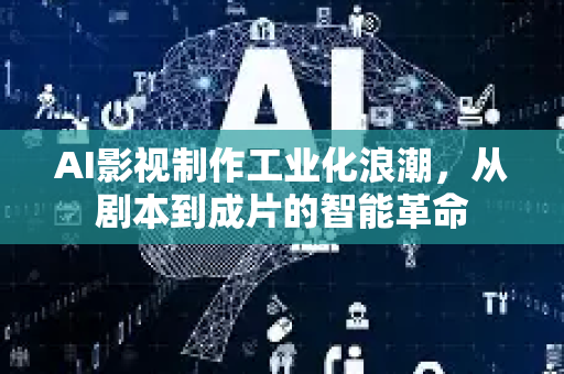 AI影视制作工业化浪潮，从剧本到成片的智能革命