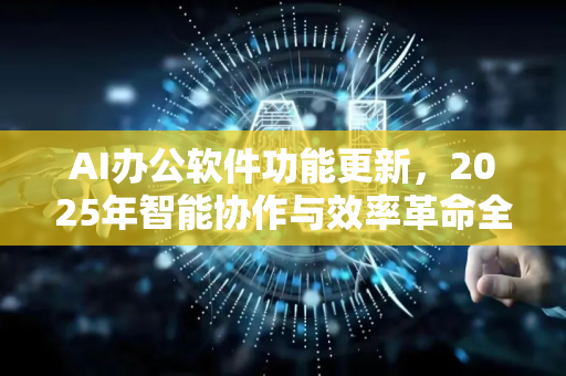 AI办公软件功能更新，2025年智能协作与效率革命全解析