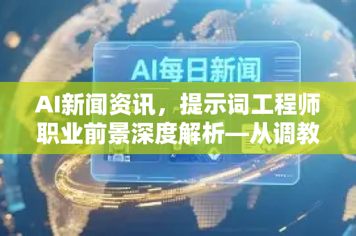 AI新闻资讯，提示词工程师职业前景深度解析—从调教师到AI操盘手的黄金蜕变