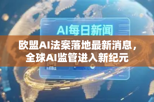 欧盟AI法案落地最新消息，全球AI监管进入新纪元