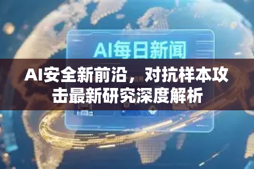 AI安全新前沿，对抗样本攻击最新研究深度解析