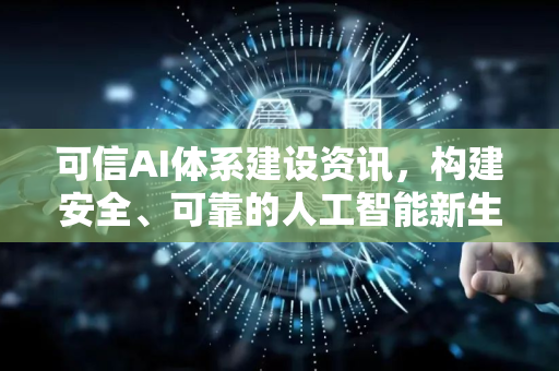 可信AI体系建设资讯，构建安全、可靠的人工智能新生态