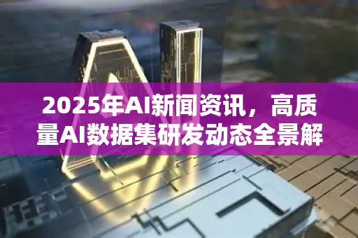 2025年AI新闻资讯，高质量AI数据集研发动态全景解读