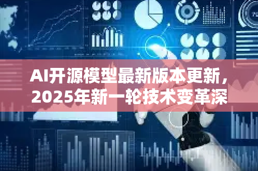 AI开源模型最新版本更新，2025年新一轮技术变革深度解析
