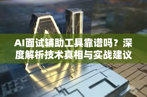 AI面试辅助工具靠谱吗？深度解析技术真相与实战建议