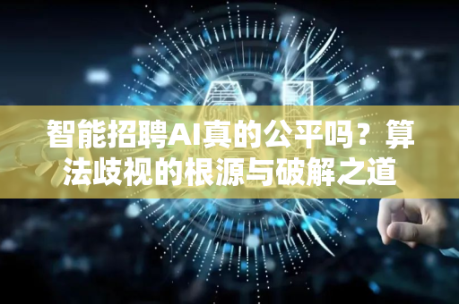 智能招聘AI真的公平吗？算法歧视的根源与破解之道