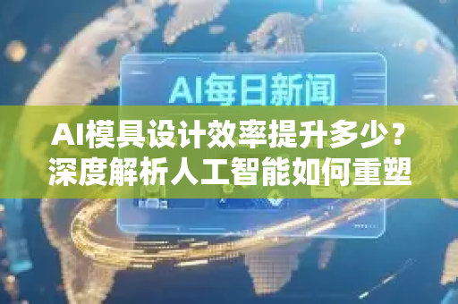AI模具设计效率提升多少？深度解析人工智能如何重塑模具行业