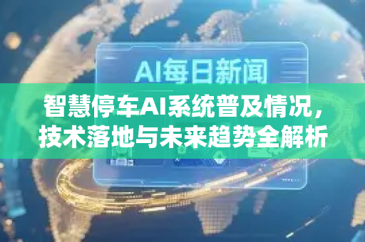 智慧停车AI系统普及情况，技术落地与未来趋势全解析